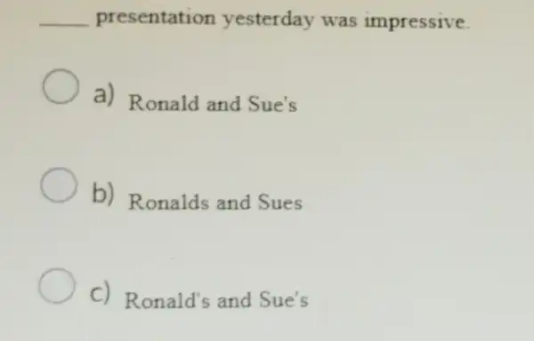 __ presentation yesterday was impressive.
a) Ronald and Sue's
b) Ronalds and Sues
C) Ronald's and Sue's