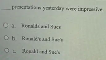 __ presentations yesterday were impressive.
a. Ronalds and Sues
b. Ronald's and Sue's
C. Ronald and Sue's