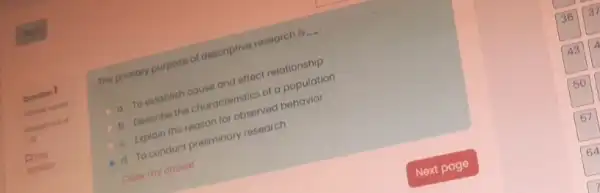 The primary purpose of descriptive research is __
a To establish cause and effect relationship
b. Describe the characteristics of a population
c. Explain the reason for observed behavior
d. To conduct preliminary research