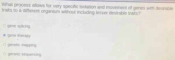 What process allows for very specific isolation and movement of genes with desirable
traits to a different organism without including lesser desirable traits?
gene splicing
C gene therapy
genetic mapping
genetic sequencing