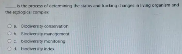 __ is the process of determining the status and tracking changes in living organism and
the ecological complex
a. Biodiversity conservation
b. Biodiversity management
c. biodiversity monitoring
d. biodiversity index