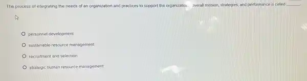 The process of integrating the needs of an organization and practices to support the organization. overall mission, strategies, and performance is called __
personnel development
sustainable resource management
recruitment and selection
strategic human resource management