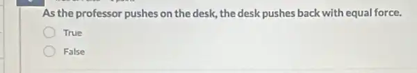 As the professor pushes on the desk, the desk pushes back with equal force.
True
False