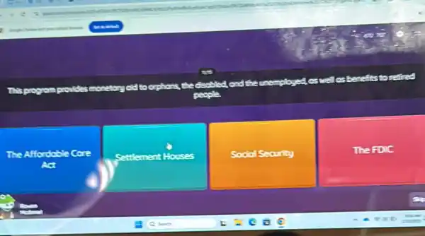 This program provides monetory oldito orphons, the discbled.
the unemployed, as well os benefits to refred
people
The Affordoble Core
Ad
Settlement Houses
Social Security
The FDIC