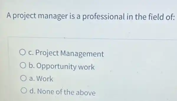 A project manager is a professional ir the field of:
c. Project Management
b. Opportunity work
a. Work
d. None of the above