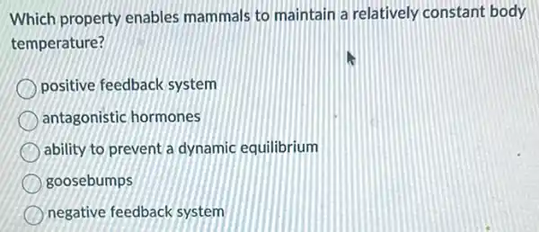 Which property enables mammals to maintain a relatively constant body
temperature?
positive feedback system
antagonistic hormones
ability to prevent a dynamic equilibrium
goosebumps
negative feedback system