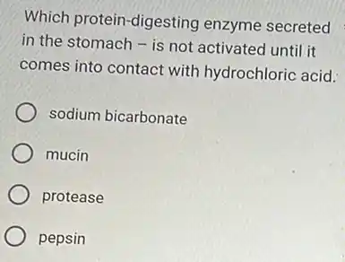 Which protein-digesting enzyme secreted
in the stomach - is not activated until it
comes into contact with hydrochloric acid.
sodium bicarbonate
mucin
protease
pepsin