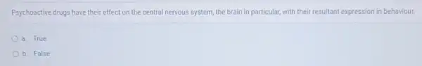 Psychoactive drugs have their effect on the central nervous system, the brain in particular, with their resultant expression in behaviour.
a. True
b. False