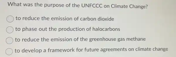 What was the purpose of the UNFCCC on Climate Change?
to reduce the emission of carbon dioxide
to phase out the production of halocarbons
to reduce the emission of the greenhouse gas methane
to develop a framework for future agreements on climate change