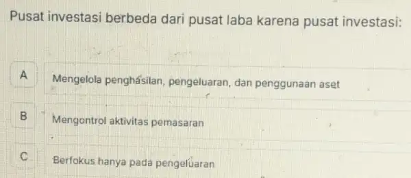 Pusat investasi berbeda dari pusat laba karena pusat investasi:
A A
Mengelola penghásilan pengeluaran, dar penggunaan aset
B 5
Mengontrol aktivitas pemasaran
Berfokus hanya pada pengeluaran C