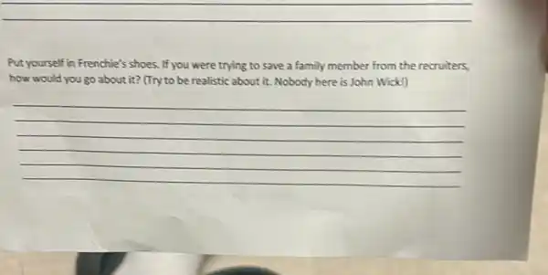 Put yourself in Frenchie's shoes. If you were trying to save a family member from the recruiters,
how would you go about it? (Try to be realistic about it. Nobody here is John Wick!)
__