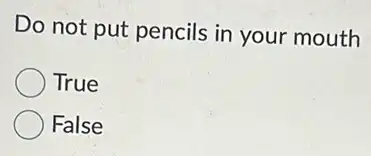 Do not put pencils in your mouth
True
False