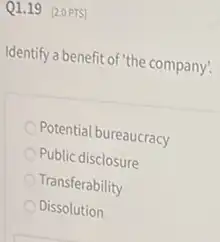 Q1.19 (20PTS)
Identify a benefit of "the company!
Potential bureaucracy
Public disclosure
Transferability
Dissolution