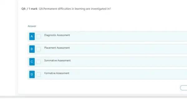 Q9. /1 mark Q9 Permanent difficulties in learning are investigated in?
Answer
square  Diagnostic Assessment
Placement Assessment
Summative Assessment
Formative Assessment