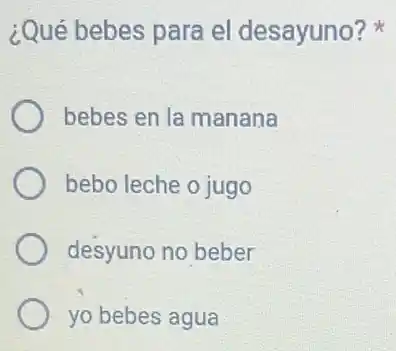 ¿Qué bebes para el desayuno?
bebes en la manana
bebo leche o jugo
desyuno no beber
yo bebes agua