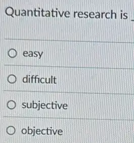 Quantitative research is
easy
difficult
subjective
objective