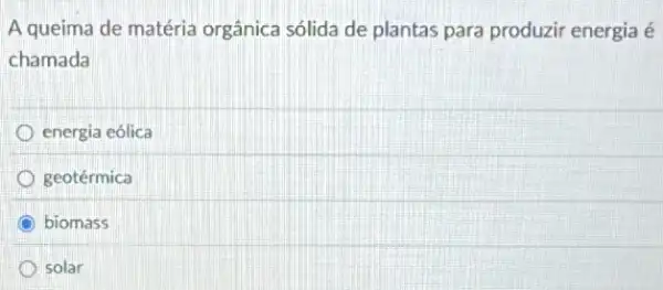 A queima de matéria orgânica sólida de plantas para produzir energia é
chamada
energia eólica
geotérmica
biomass
solar