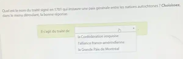 Quelestle nom du traité signé en 1701 qui instaure une pax générale entre les nations autochtones? Choisissez
dans le menu déroulant la bonne réponse.
Is'agit du traité de
square 
la Confedération iroquoise
[allance franco-amérindienne