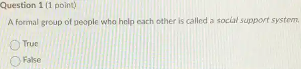 Question 1 (1 point)
A formal group of people who help each other is called a social support system.
True
False