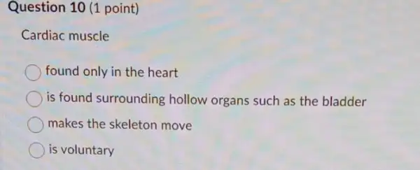 Question 10 (1 point)
Cardiac muscle
found only in the heart
is found surrounding hollow organs such as the bladder
makes the skeleton move
is voluntary