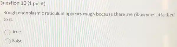 Question 10 (1 point)
Rough endoplasmic reticulum appears rough because there are ribosomes attached
to it.
True
False