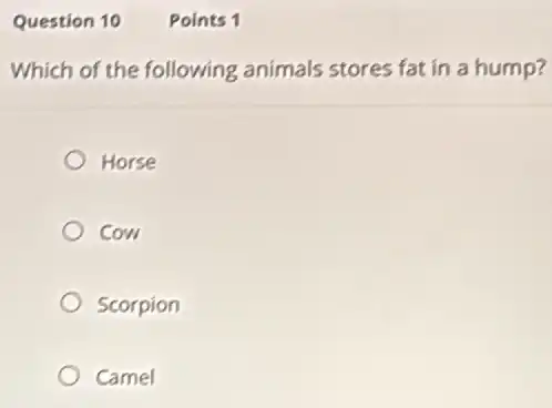 Question 10
Which of the following animals stores fat in a hump?
Horse
cow
Scorpion
Camel
Points 1