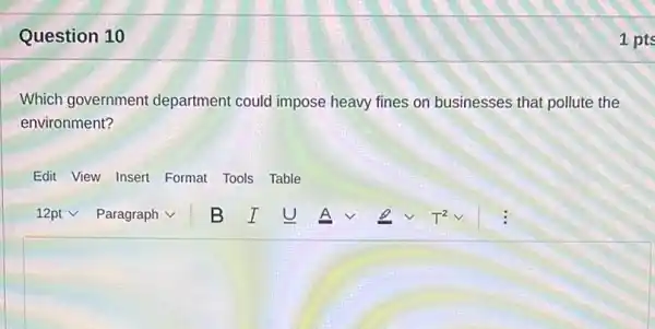 Question 10
Which government department could impose heavy fines on businesses that pollute the
environment?
Edit View Insert Format Tools Table
1 pts