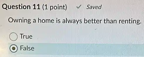 Question 11 (1 point)
Owning a home is always better than renting.
True
False