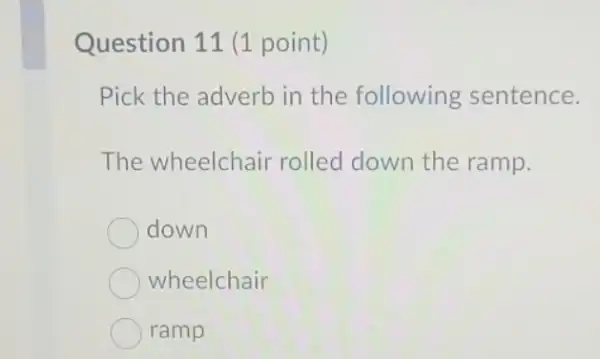 Question 11 (1 point)
Pick the adverb in the following sentence.
The wheelchair rolled down the ramp.
down
wheelchair
ramp