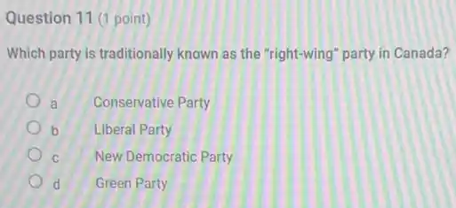 Question 11 (1 point)
Which party is traditionally known as the "right-wing party in Canada?
a Conservative Party
b Liberal Party
C New Democratic Party
d Green Party