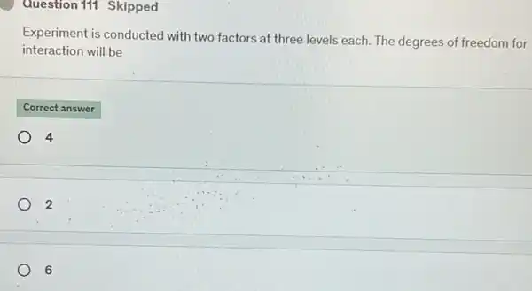 Question 111 Skipped
Experiment is conducted with two factors at three levels each. The degrees of freedom for
interaction will be
Correct answer
4
2
6