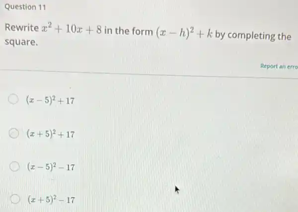 Question 11
Rewrite x^2+10x+8 in the form (x-h)^2+k by completing the
square.
(x-5)^2+17
(x+5)^2+17
(x-5)^2-17
(x+5)^2-17