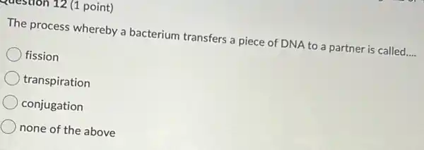 question 12 (1 point)
The process whereby a bacterium transfers a piece of DNA to a partner is called. __
fission
transpiration
conjugation
none of the above