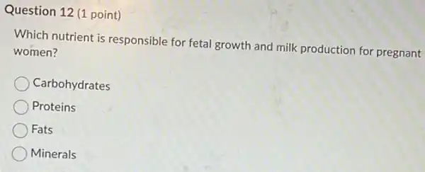 Question 12 (1 point)
Which nutrient is responsible for fetal growth and milk production for pregnant
women?
Carbohydrates
Proteins
Fats
Minerals