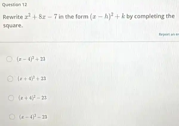 Question 12
Rewrite x^2+8x-7 in the form (x-h)^2+k by completing the
square.
(x-4)^2+23
(x+4)^2+23
(x+4)^2-23
(x-4)^2-23