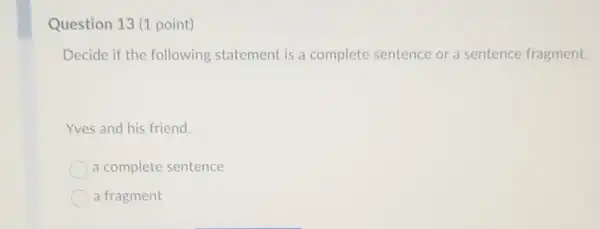 Question 13 (1 point)
Decide if the following statement is a complete sentence or a sentence fragment.
Yves and his friend.
a complete sentence
a fragment