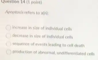 Question 14 (1 point)
Apoptosis refers to a(n)
increase in size of individual cells
decrease in size of Individual cells
sequence of events leading to cell death
production of abnormal undifferentlated cells