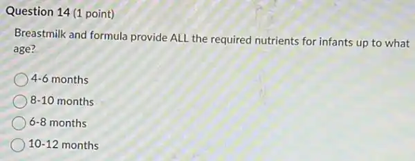 Question 14 (1 point)
Breastmilk and formula provide ALL the required nutrients for infants up to what
age?
4-6 months
8-10 months
6-8 months
10-12 months