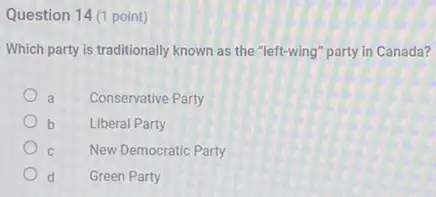 Question 14 (1 point)
Which party is traditionally known as the "left-wing"party in Canada?
a Conservative Party
b Liberal Party
C New Democratic Party
d Green Party