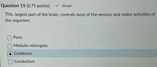 Question 15 (0.75 points)
This, largest part of the brain, controls most of the sensory and motor activities of
the organism:
Pons
Medulla oblongata
Cerebrum
Cerebellum