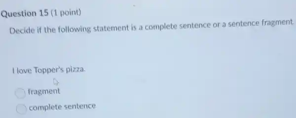 Question 15 (1 point)
Decide if the following statement is a complete sentence or a sentence fragment.
I love Topper's pizza.
fragment
complete sentence