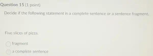 Question 15 (1 point)
Decide if the following statement is a complete sentence or a sentence fragment.
Five slices of pizza.
fragment
a complete sentence