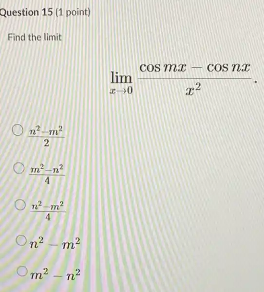 Question 15 (1 point)
Find the limit
lim _(xarrow 0)(cosmx-cosnx)/(x^2)
(n^2-m^2)/(2)
(m^2-n^2)/(4)
(n^2-m^2)/(4)
n^2-m^2
m^2-n^2