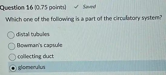 Question 16 (0.75 points) √ Saved
Which one of the following is a part of the circulatory system?
distal tubules
Bowman's capsule
collecting duct
glomerulus