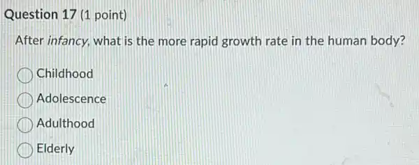 Question 17 (1 point)
After infancy, what is the more rapid growth rate in the human body?
Childhood
Adolescence
Adulthood
Elderly