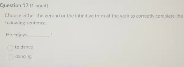 Question 17 (1 point)
Choose either the gerund or the infinitive form of the verb to correctly complete the
following sentence.
He enjoys __
to dance
dancing