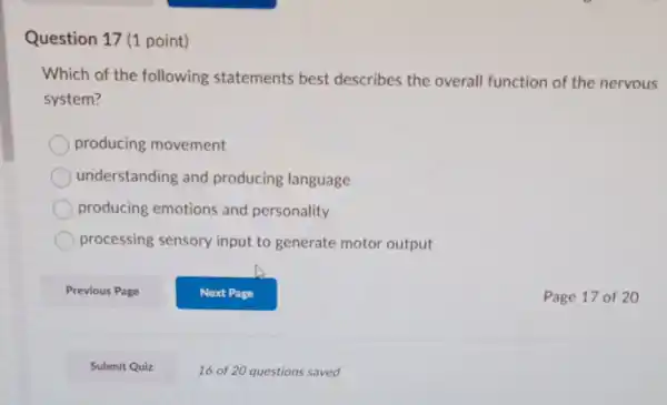 Question 17 (1 point)
Which of the following statements best describes the overall function of the nervous
system?
producing movement
understanding and producing language
producing emotions and personality
processing sensory input to generate motor output