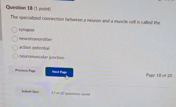 Question 18 (1 point)
The specialized connection between a neuron and a muscle cell is called the
synapse
neurotransmitter
action potential
neuromuscular junction