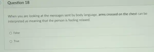 Question 18
When you are looking at the messages sent by body language, arms crossed on the chest can be
interpreted as meaning that the person is feeling relaxed.
False
True