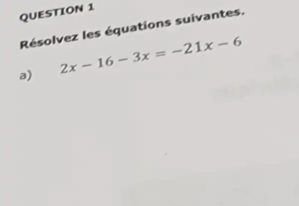 QUESTION 1
Résolvez les équations suivantes.
a) 2x-16-3x=-21x-6